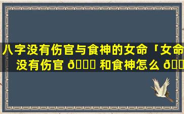 八字没有伤官与食神的女命「女命没有伤官 🐒 和食神怎么 🐼 找子女」